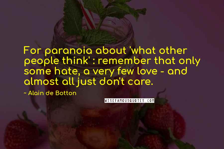 Alain De Botton Quotes: For paranoia about 'what other people think' : remember that only some hate, a very few love - and almost all just don't care.