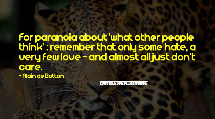 Alain De Botton Quotes: For paranoia about 'what other people think' : remember that only some hate, a very few love - and almost all just don't care.