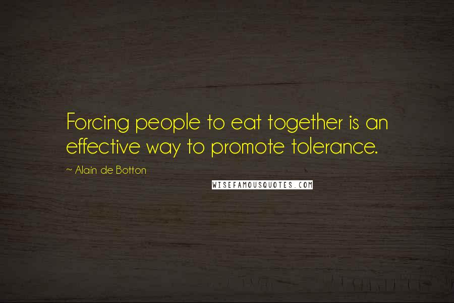 Alain De Botton Quotes: Forcing people to eat together is an effective way to promote tolerance.