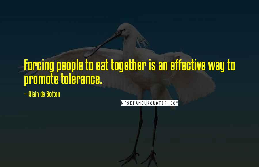 Alain De Botton Quotes: Forcing people to eat together is an effective way to promote tolerance.