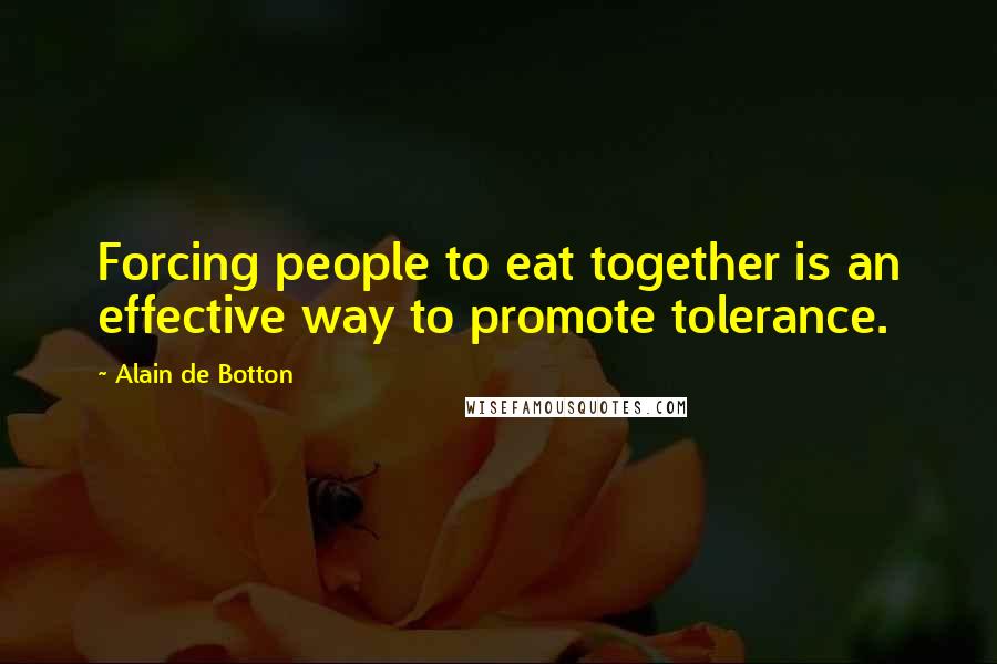 Alain De Botton Quotes: Forcing people to eat together is an effective way to promote tolerance.