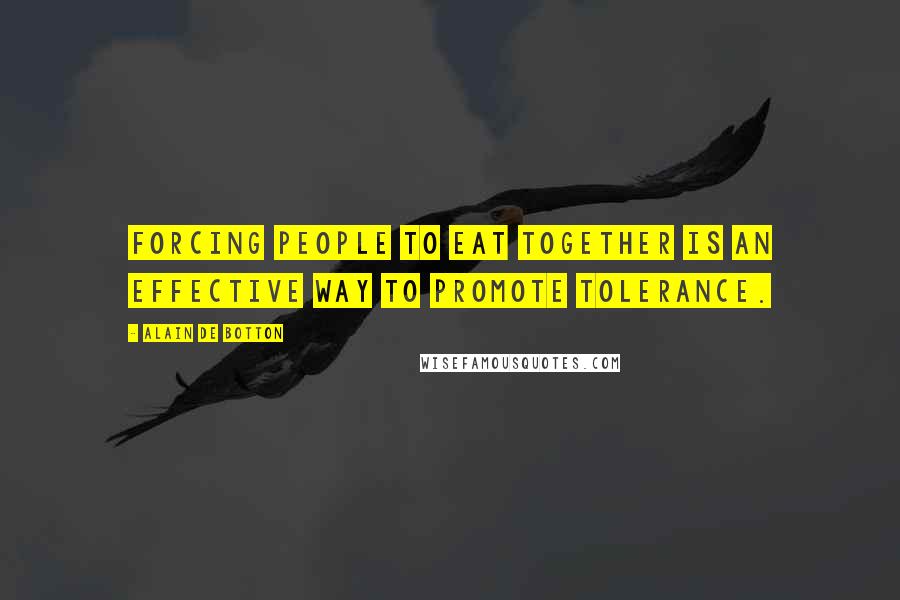 Alain De Botton Quotes: Forcing people to eat together is an effective way to promote tolerance.