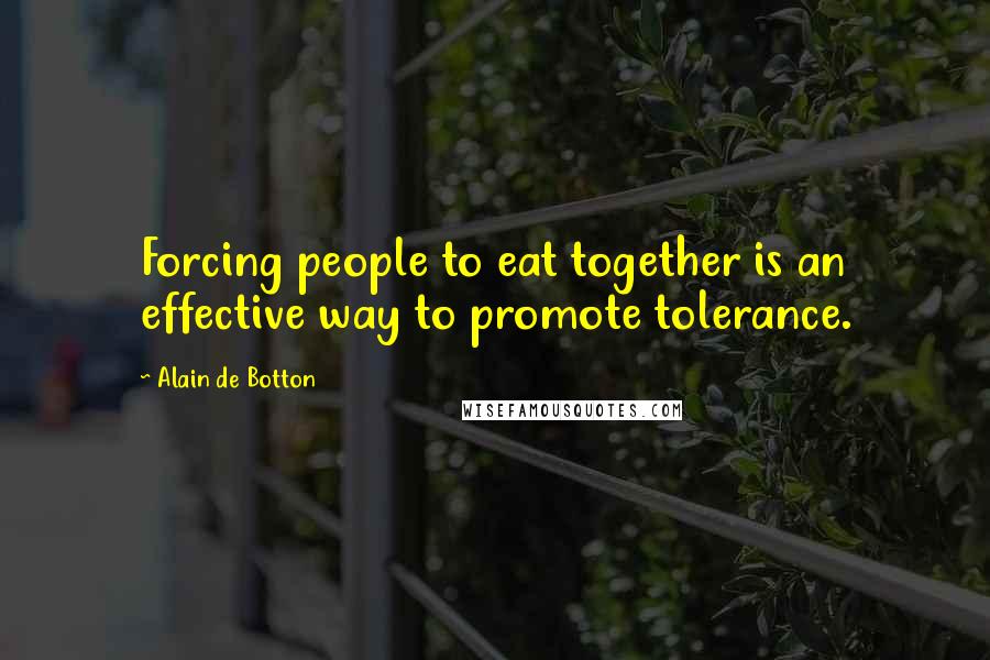 Alain De Botton Quotes: Forcing people to eat together is an effective way to promote tolerance.