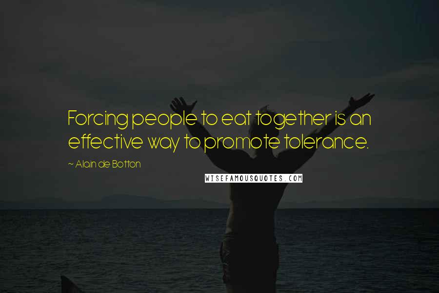 Alain De Botton Quotes: Forcing people to eat together is an effective way to promote tolerance.