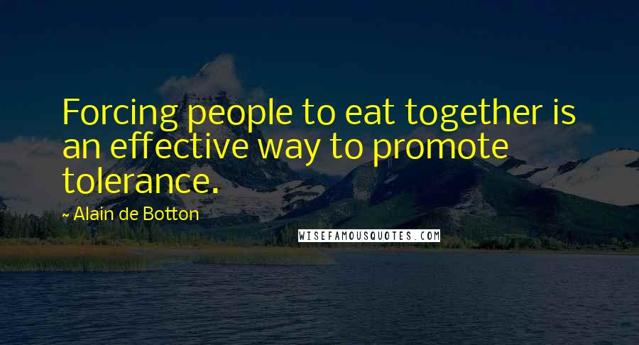 Alain De Botton Quotes: Forcing people to eat together is an effective way to promote tolerance.