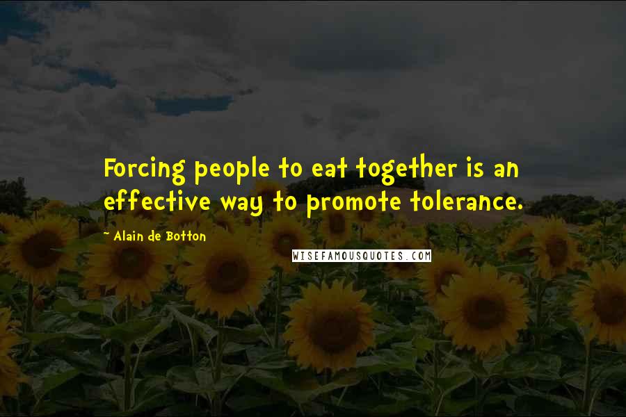 Alain De Botton Quotes: Forcing people to eat together is an effective way to promote tolerance.