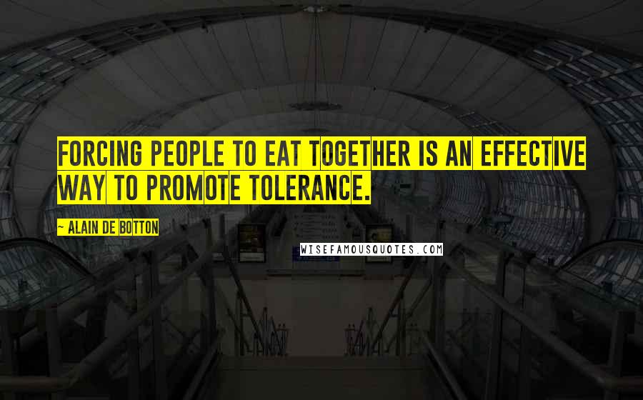 Alain De Botton Quotes: Forcing people to eat together is an effective way to promote tolerance.