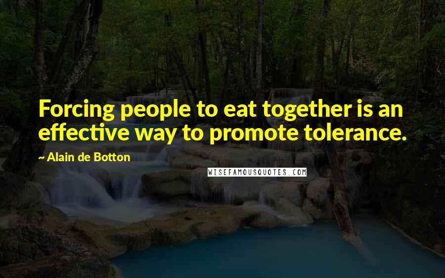 Alain De Botton Quotes: Forcing people to eat together is an effective way to promote tolerance.