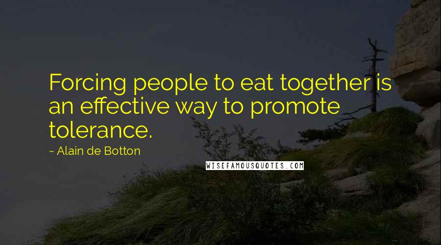 Alain De Botton Quotes: Forcing people to eat together is an effective way to promote tolerance.
