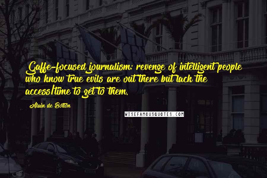 Alain De Botton Quotes: Gaffe-focused journalism: revenge of intelligent people who know true evils are out there but lack the access/time to get to them.