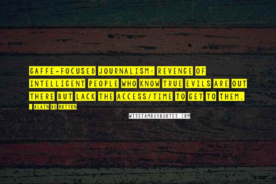 Alain De Botton Quotes: Gaffe-focused journalism: revenge of intelligent people who know true evils are out there but lack the access/time to get to them.