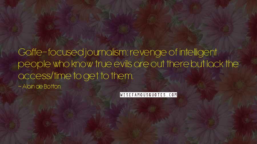 Alain De Botton Quotes: Gaffe-focused journalism: revenge of intelligent people who know true evils are out there but lack the access/time to get to them.