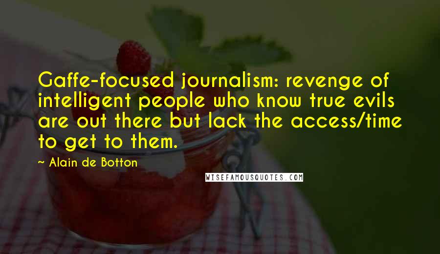 Alain De Botton Quotes: Gaffe-focused journalism: revenge of intelligent people who know true evils are out there but lack the access/time to get to them.