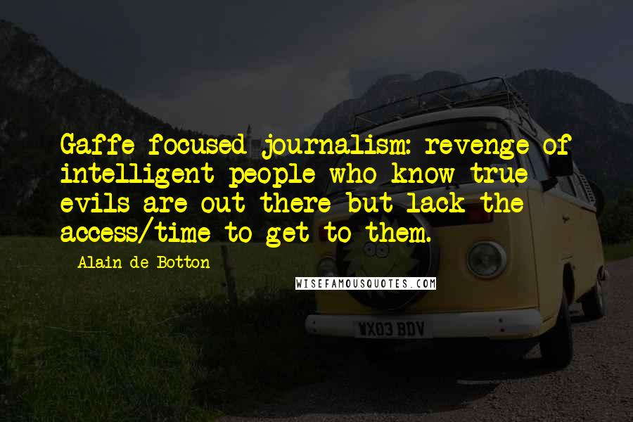 Alain De Botton Quotes: Gaffe-focused journalism: revenge of intelligent people who know true evils are out there but lack the access/time to get to them.