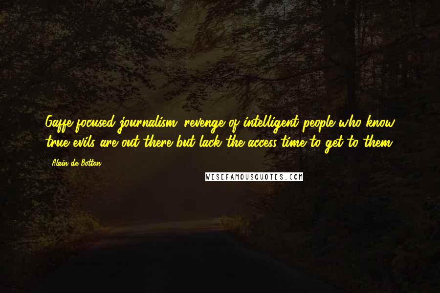 Alain De Botton Quotes: Gaffe-focused journalism: revenge of intelligent people who know true evils are out there but lack the access/time to get to them.