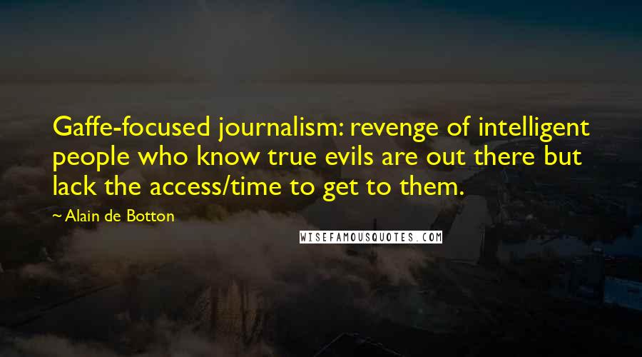 Alain De Botton Quotes: Gaffe-focused journalism: revenge of intelligent people who know true evils are out there but lack the access/time to get to them.