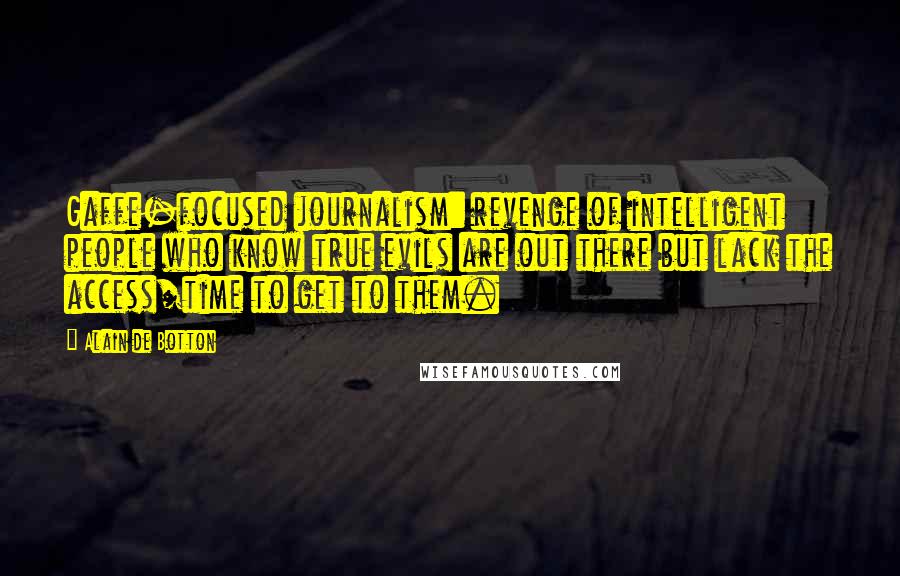 Alain De Botton Quotes: Gaffe-focused journalism: revenge of intelligent people who know true evils are out there but lack the access/time to get to them.