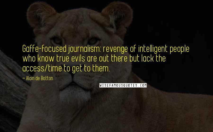 Alain De Botton Quotes: Gaffe-focused journalism: revenge of intelligent people who know true evils are out there but lack the access/time to get to them.