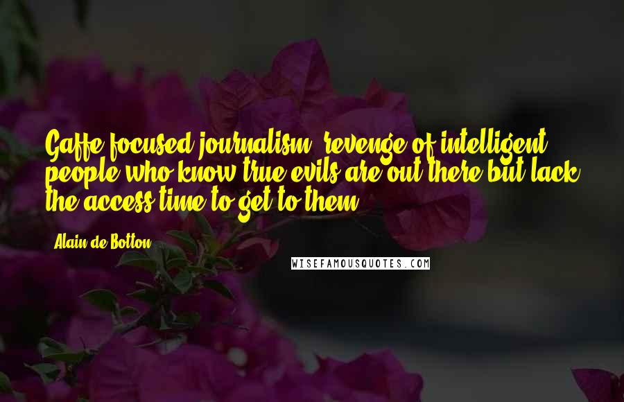 Alain De Botton Quotes: Gaffe-focused journalism: revenge of intelligent people who know true evils are out there but lack the access/time to get to them.