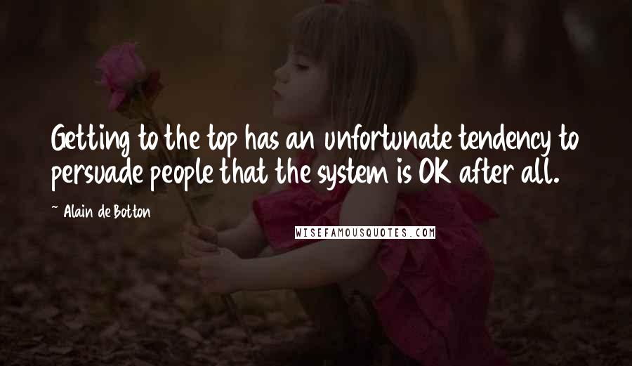 Alain De Botton Quotes: Getting to the top has an unfortunate tendency to persuade people that the system is OK after all.