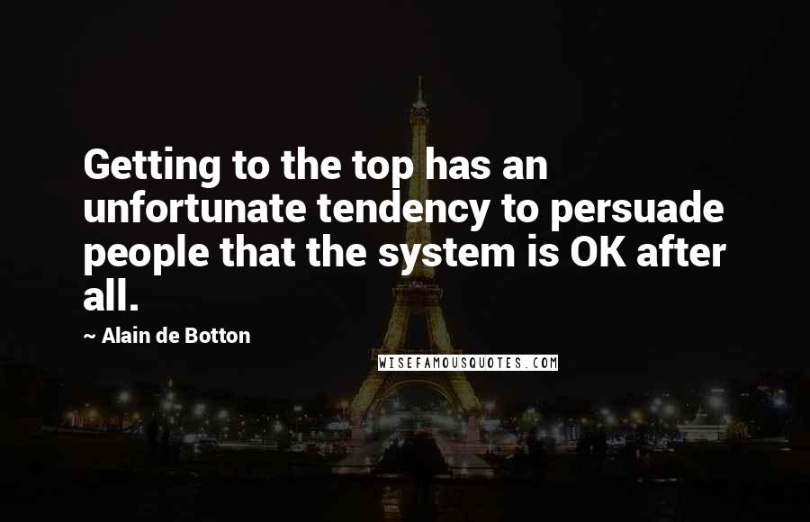 Alain De Botton Quotes: Getting to the top has an unfortunate tendency to persuade people that the system is OK after all.