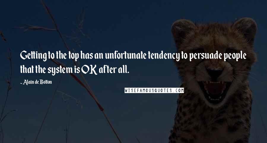 Alain De Botton Quotes: Getting to the top has an unfortunate tendency to persuade people that the system is OK after all.