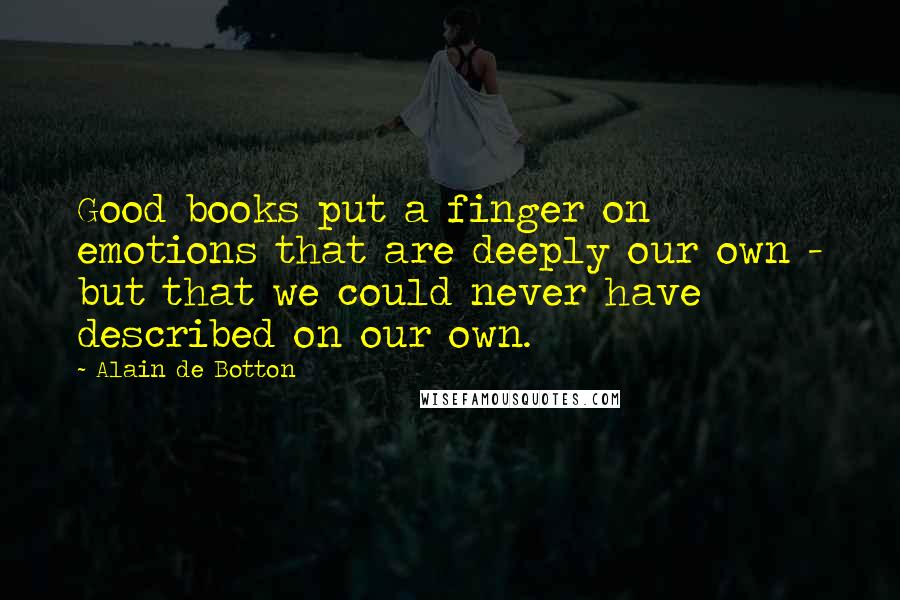 Alain De Botton Quotes: Good books put a finger on emotions that are deeply our own - but that we could never have described on our own.