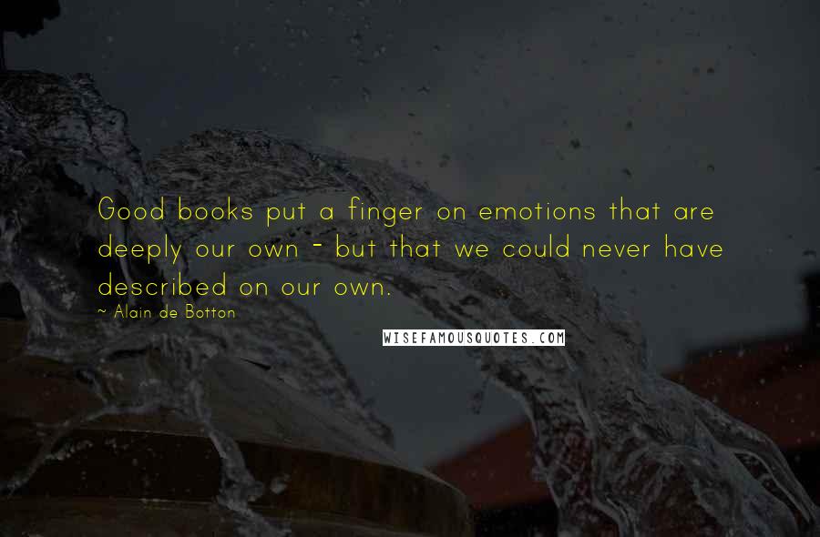 Alain De Botton Quotes: Good books put a finger on emotions that are deeply our own - but that we could never have described on our own.