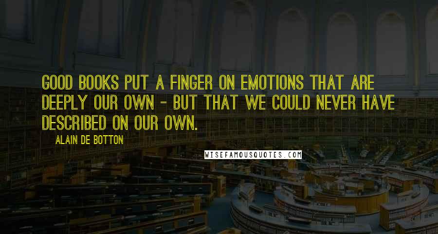 Alain De Botton Quotes: Good books put a finger on emotions that are deeply our own - but that we could never have described on our own.