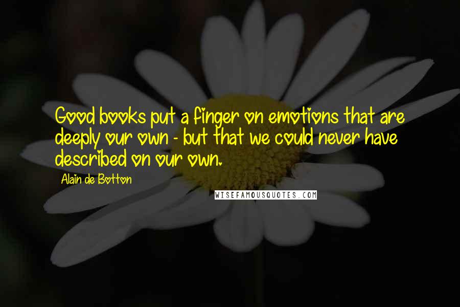 Alain De Botton Quotes: Good books put a finger on emotions that are deeply our own - but that we could never have described on our own.