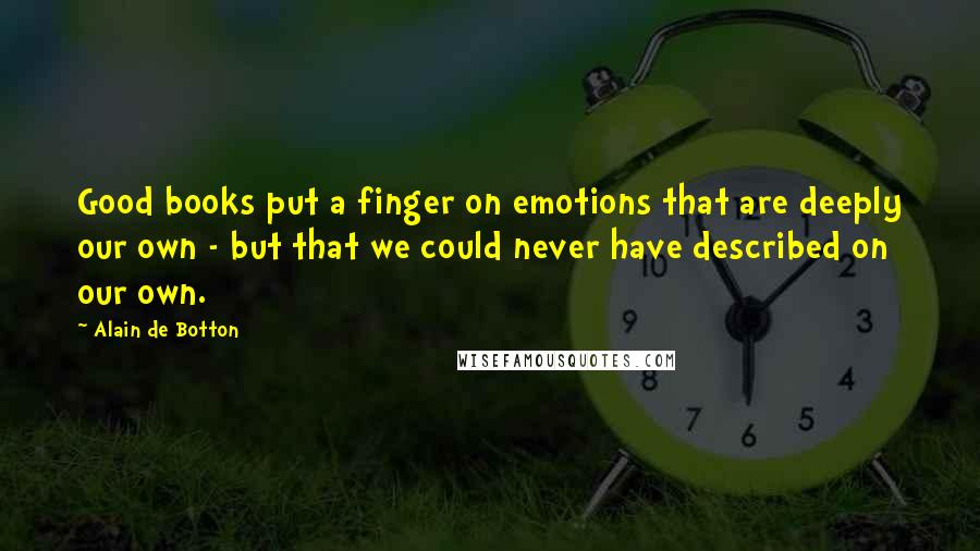 Alain De Botton Quotes: Good books put a finger on emotions that are deeply our own - but that we could never have described on our own.