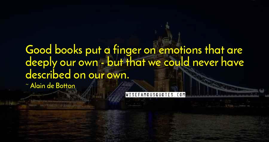 Alain De Botton Quotes: Good books put a finger on emotions that are deeply our own - but that we could never have described on our own.