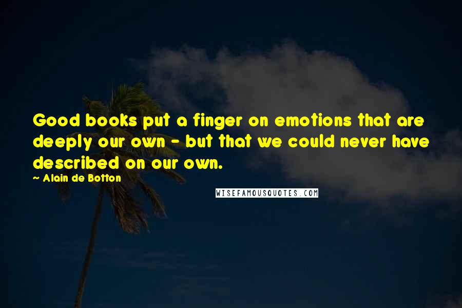 Alain De Botton Quotes: Good books put a finger on emotions that are deeply our own - but that we could never have described on our own.