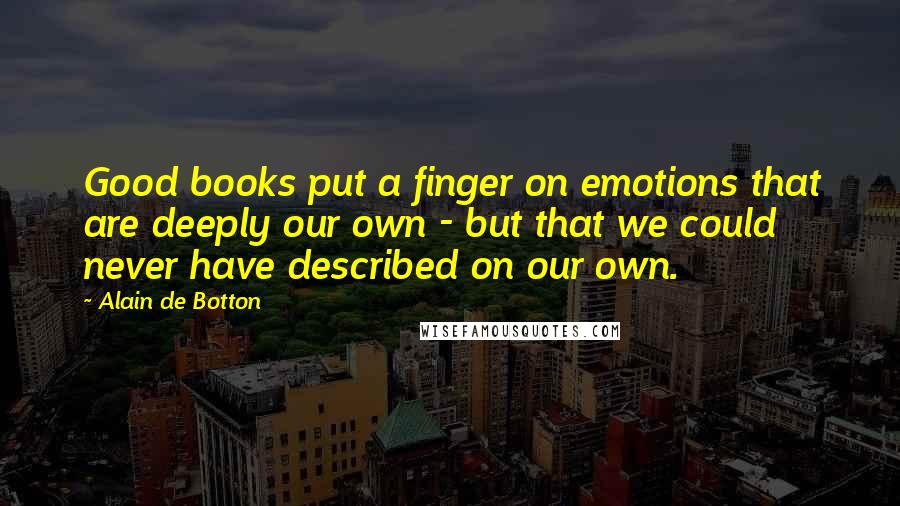 Alain De Botton Quotes: Good books put a finger on emotions that are deeply our own - but that we could never have described on our own.