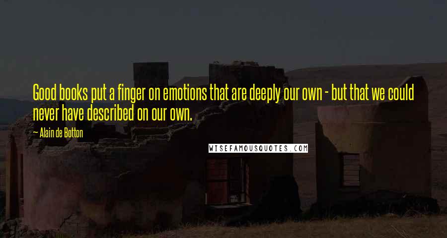 Alain De Botton Quotes: Good books put a finger on emotions that are deeply our own - but that we could never have described on our own.