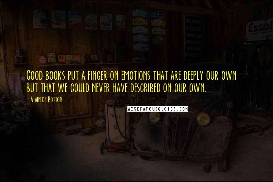 Alain De Botton Quotes: Good books put a finger on emotions that are deeply our own - but that we could never have described on our own.