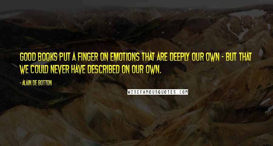 Alain De Botton Quotes: Good books put a finger on emotions that are deeply our own - but that we could never have described on our own.