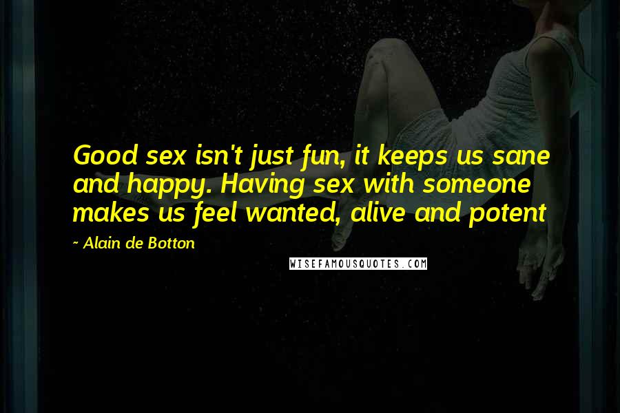 Alain De Botton Quotes: Good sex isn't just fun, it keeps us sane and happy. Having sex with someone makes us feel wanted, alive and potent