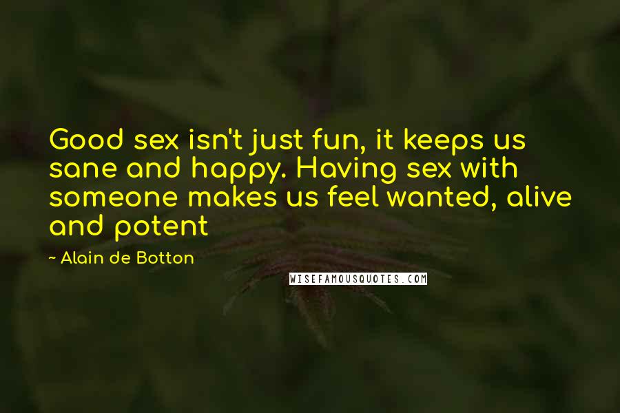 Alain De Botton Quotes: Good sex isn't just fun, it keeps us sane and happy. Having sex with someone makes us feel wanted, alive and potent