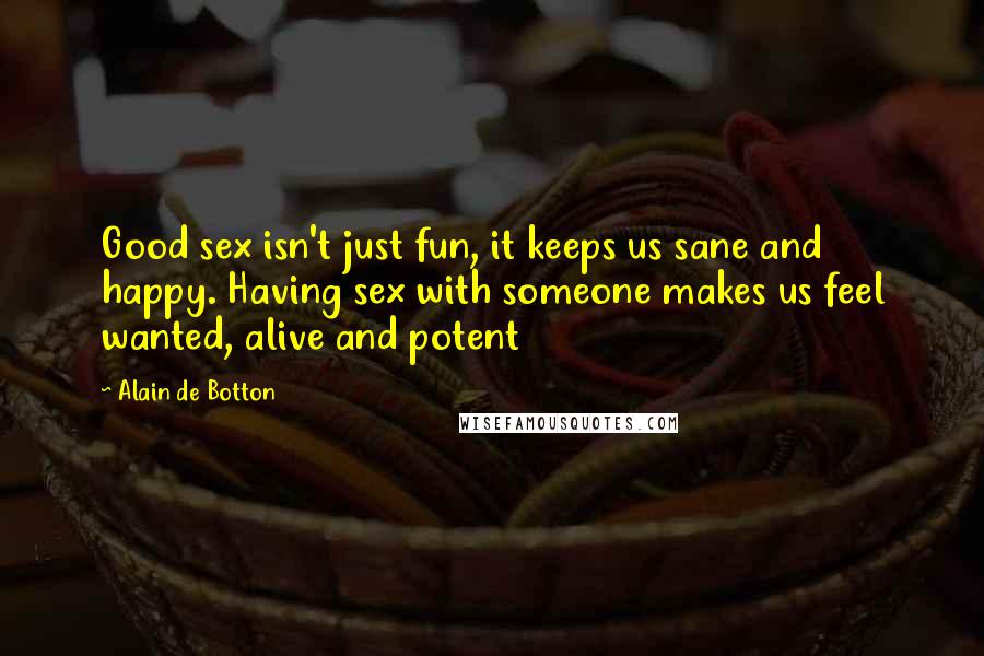 Alain De Botton Quotes: Good sex isn't just fun, it keeps us sane and happy. Having sex with someone makes us feel wanted, alive and potent