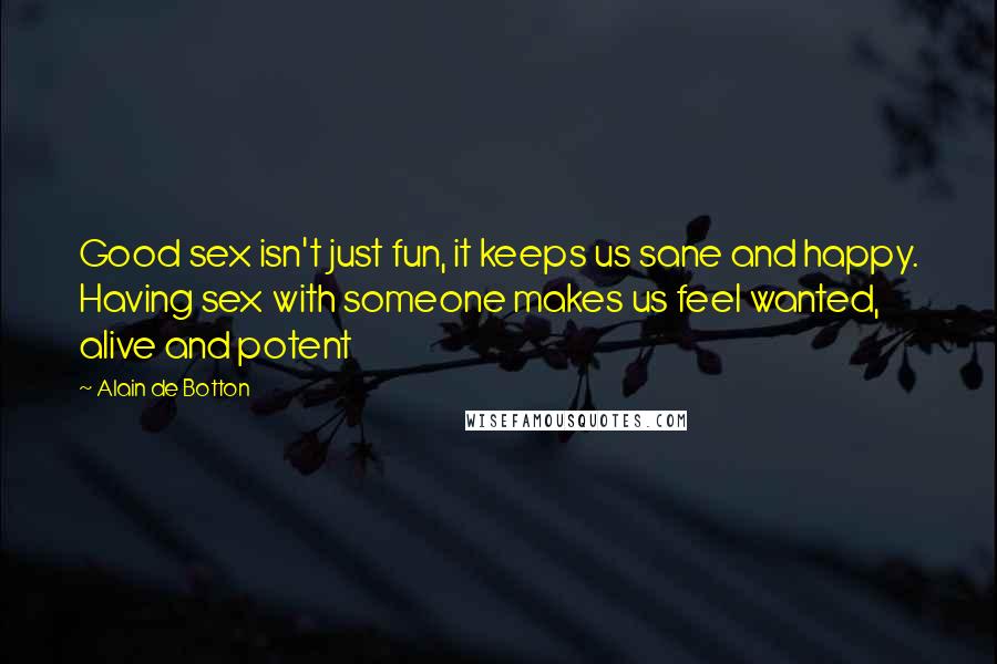 Alain De Botton Quotes: Good sex isn't just fun, it keeps us sane and happy. Having sex with someone makes us feel wanted, alive and potent