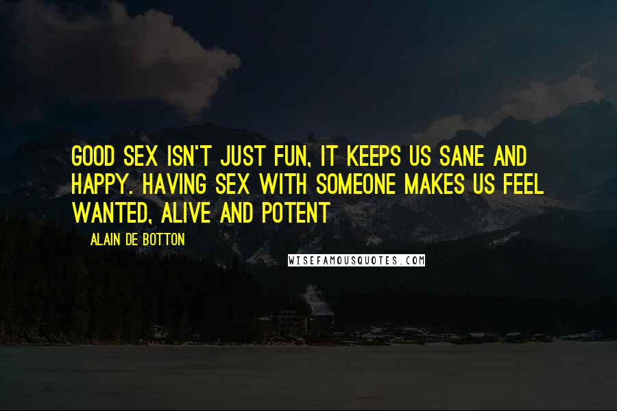 Alain De Botton Quotes: Good sex isn't just fun, it keeps us sane and happy. Having sex with someone makes us feel wanted, alive and potent