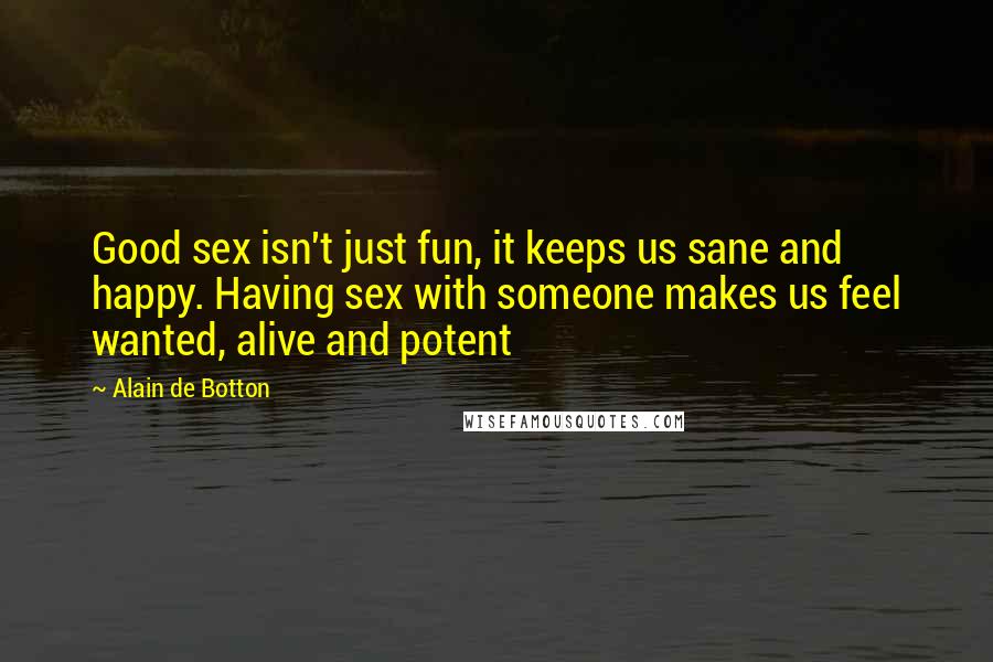 Alain De Botton Quotes: Good sex isn't just fun, it keeps us sane and happy. Having sex with someone makes us feel wanted, alive and potent