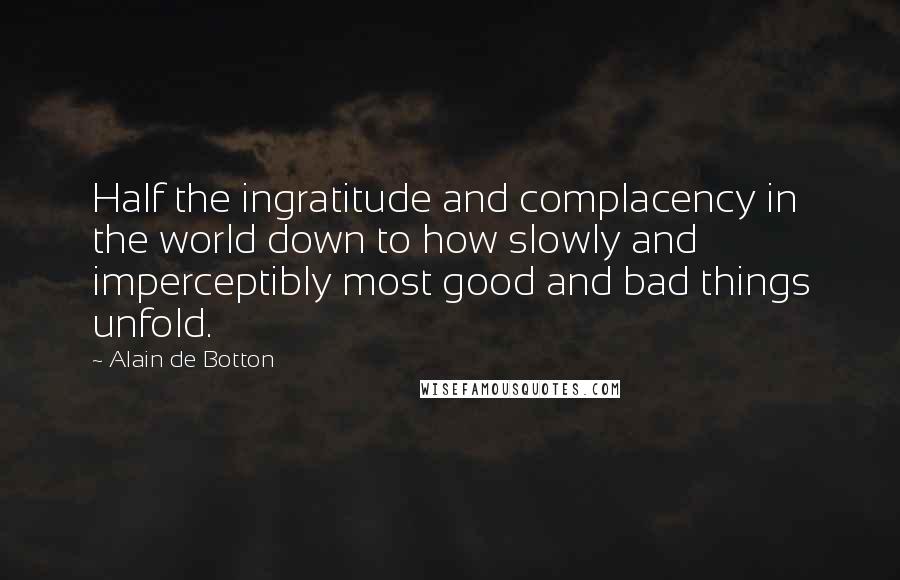 Alain De Botton Quotes: Half the ingratitude and complacency in the world down to how slowly and imperceptibly most good and bad things unfold.