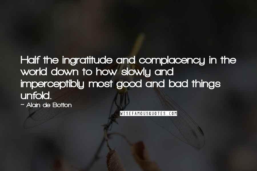 Alain De Botton Quotes: Half the ingratitude and complacency in the world down to how slowly and imperceptibly most good and bad things unfold.