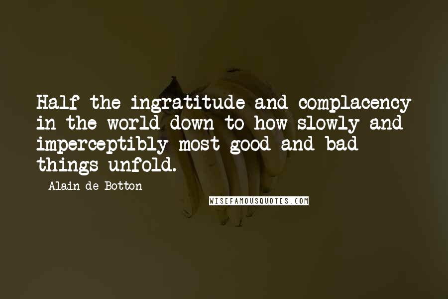 Alain De Botton Quotes: Half the ingratitude and complacency in the world down to how slowly and imperceptibly most good and bad things unfold.