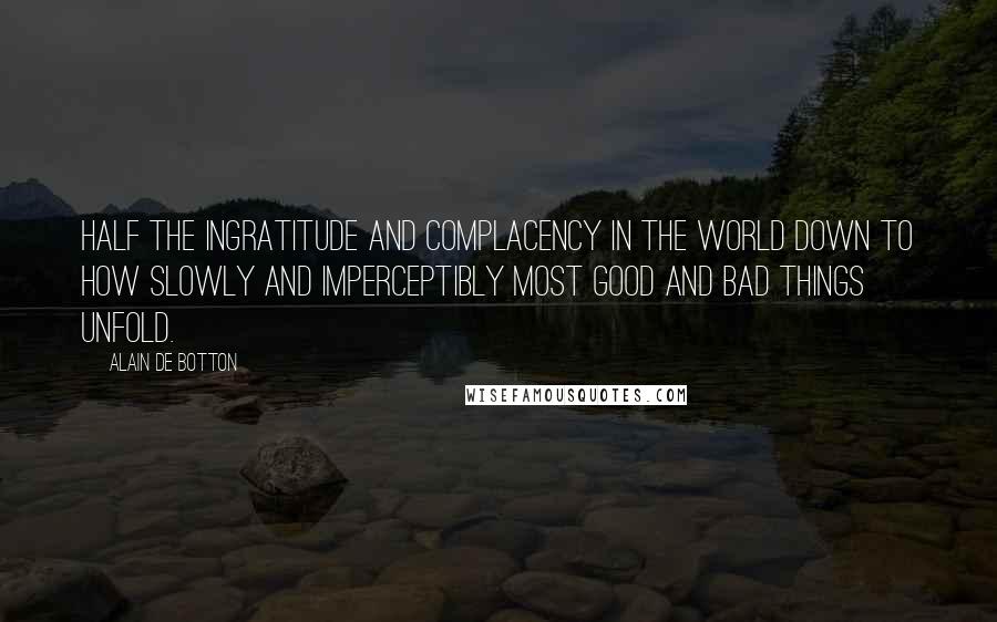 Alain De Botton Quotes: Half the ingratitude and complacency in the world down to how slowly and imperceptibly most good and bad things unfold.
