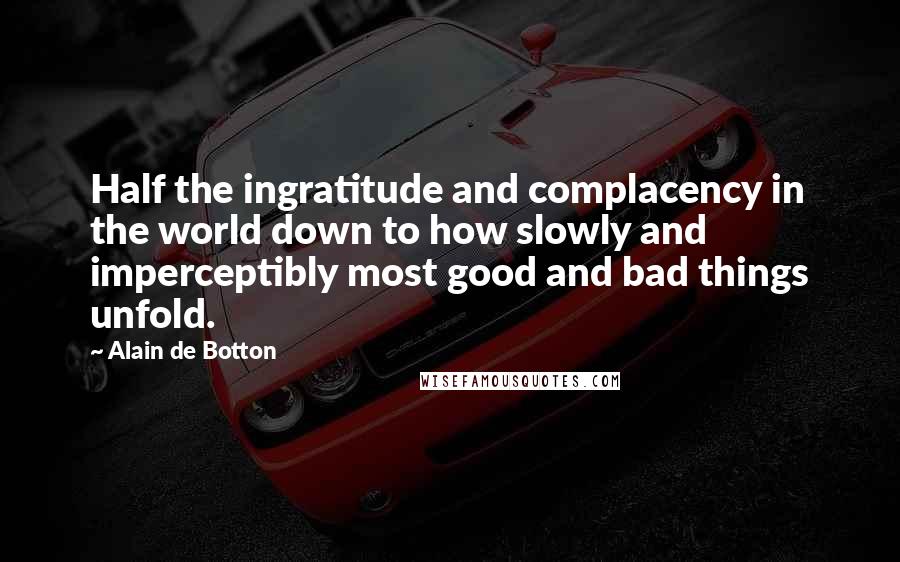 Alain De Botton Quotes: Half the ingratitude and complacency in the world down to how slowly and imperceptibly most good and bad things unfold.