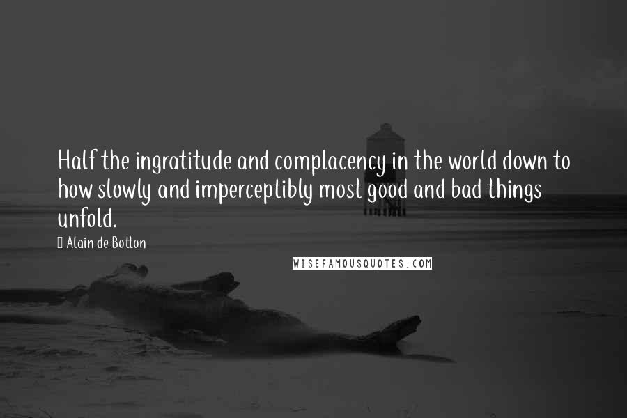 Alain De Botton Quotes: Half the ingratitude and complacency in the world down to how slowly and imperceptibly most good and bad things unfold.