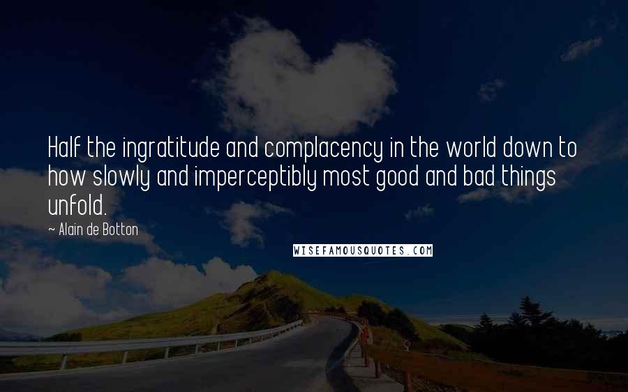 Alain De Botton Quotes: Half the ingratitude and complacency in the world down to how slowly and imperceptibly most good and bad things unfold.